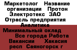 Маркетолог › Название организации ­ Протон-Электротекс, ЗАО › Отрасль предприятия ­ Аналитика › Минимальный оклад ­ 18 000 - Все города Работа » Вакансии   . Хакасия респ.,Саяногорск г.